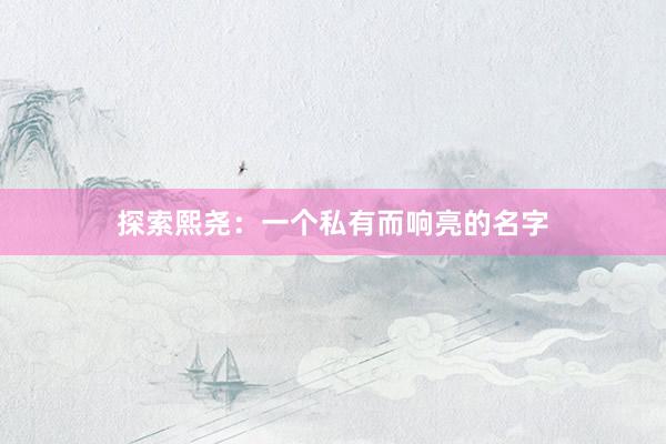 探索熙尧：一个私有而响亮的名字