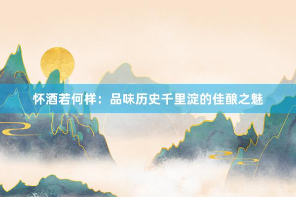 怀酒若何样：品味历史千里淀的佳酿之魅