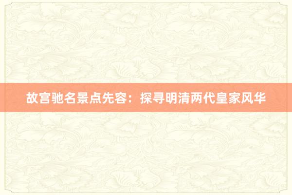 故宫驰名景点先容：探寻明清两代皇家风华