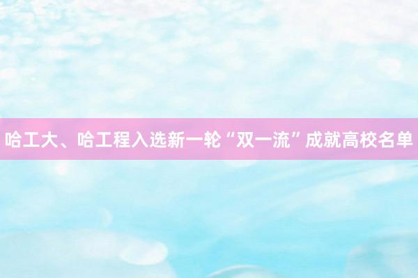 哈工大、哈工程入选新一轮“双一流”成就高校名单
