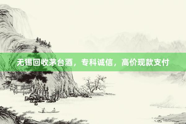 无锡回收茅台酒，专科诚信，高价现款支付