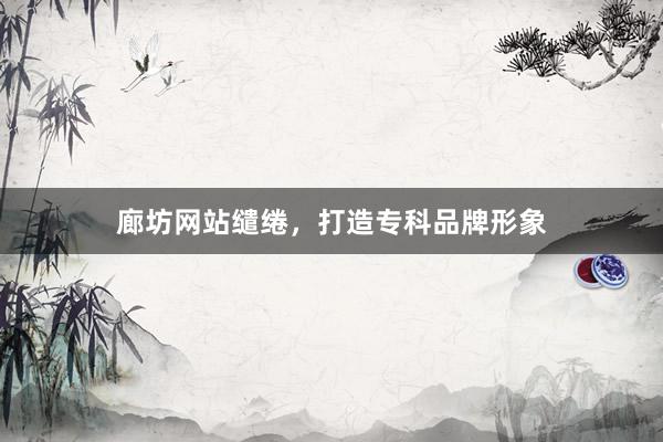 廊坊网站缱绻，打造专科品牌形象