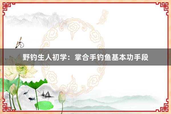 野钓生人初学：掌合手钓鱼基本功手段